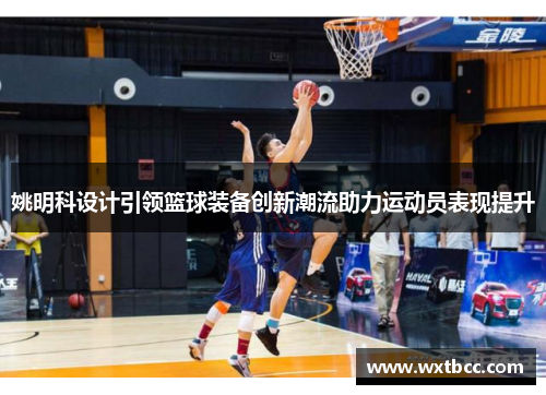 姚明科设计引领篮球装备创新潮流助力运动员表现提升